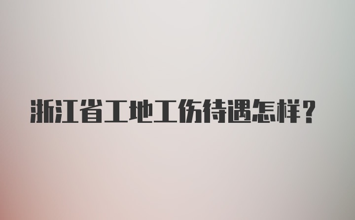 浙江省工地工伤待遇怎样？