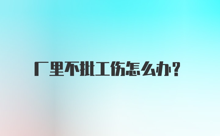 厂里不批工伤怎么办？