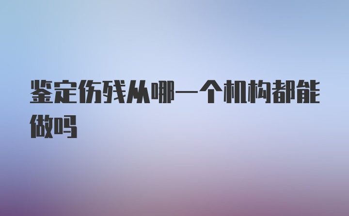 鉴定伤残从哪一个机构都能做吗