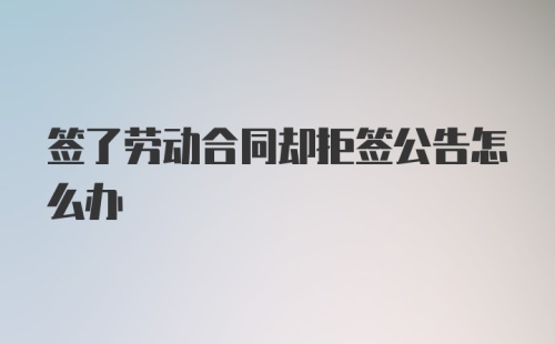 签了劳动合同却拒签公告怎么办