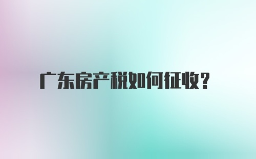 广东房产税如何征收？