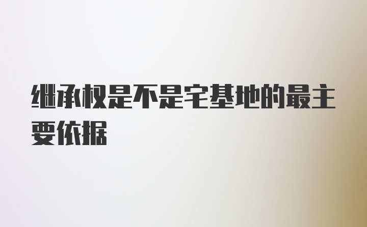 继承权是不是宅基地的最主要依据