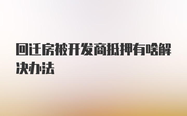 回迁房被开发商抵押有啥解决办法