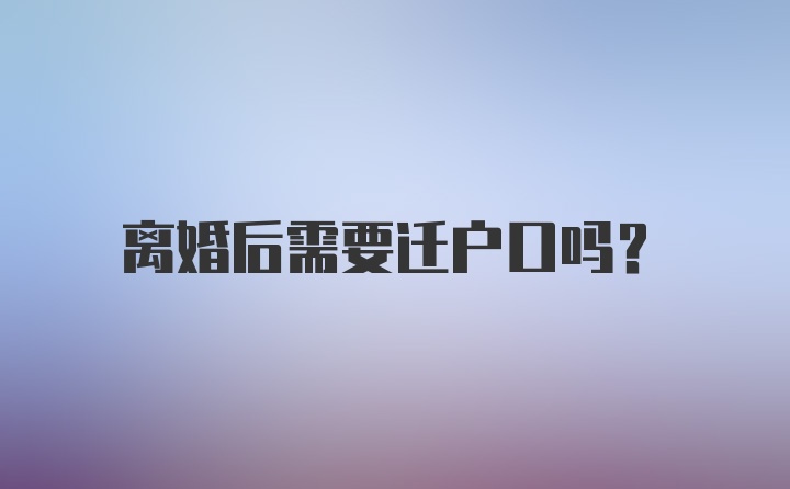 离婚后需要迁户口吗？