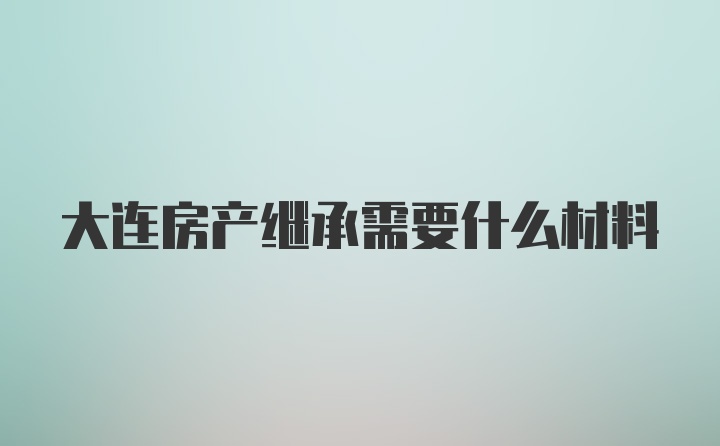 大连房产继承需要什么材料