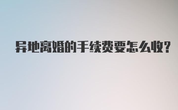 异地离婚的手续费要怎么收？