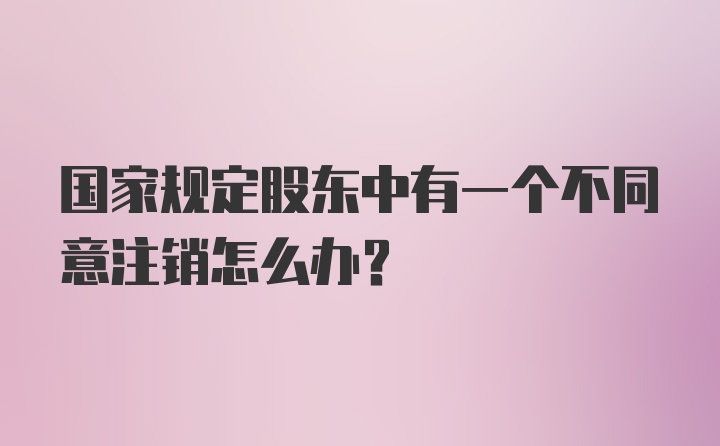 国家规定股东中有一个不同意注销怎么办？