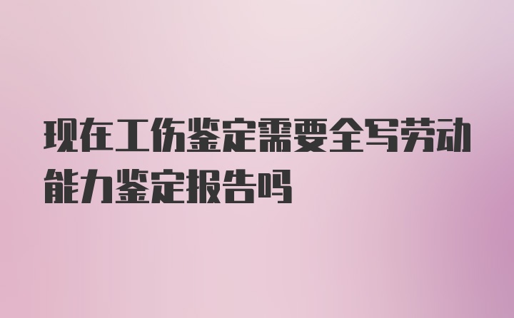 现在工伤鉴定需要全写劳动能力鉴定报告吗