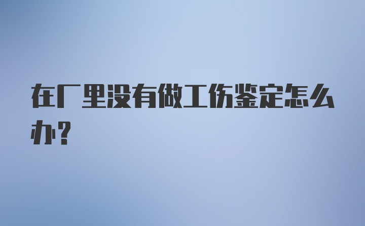 在厂里没有做工伤鉴定怎么办？