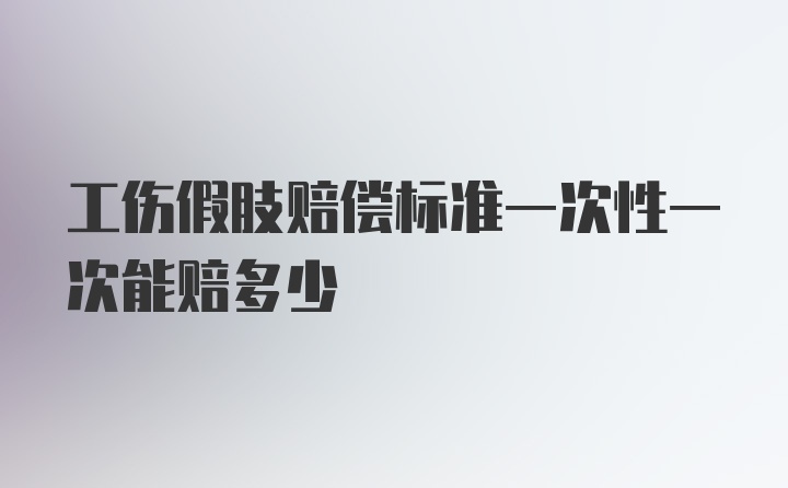 工伤假肢赔偿标准一次性一次能赔多少