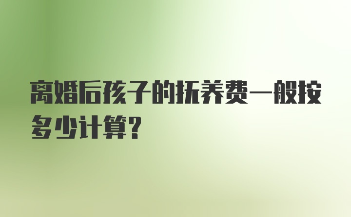 离婚后孩子的抚养费一般按多少计算？