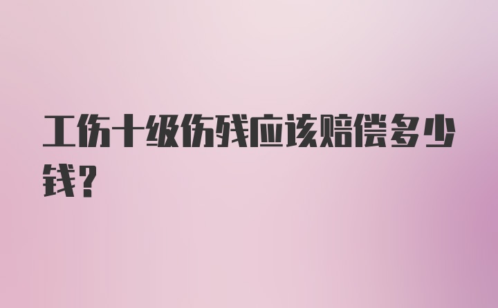 工伤十级伤残应该赔偿多少钱?