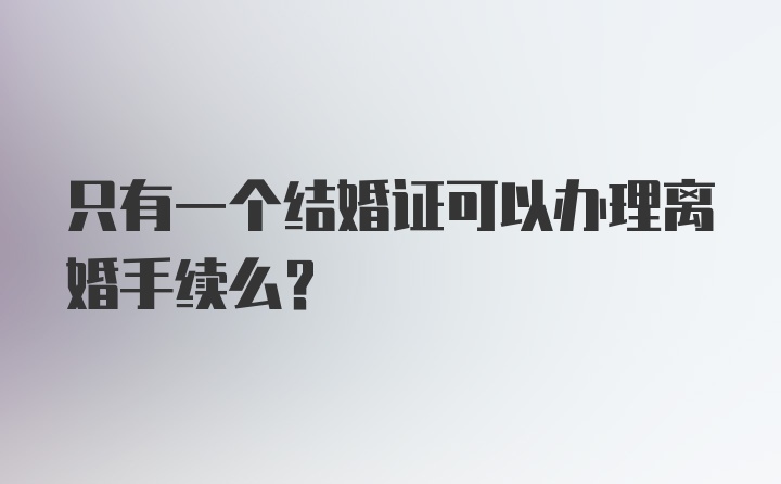 只有一个结婚证可以办理离婚手续么？