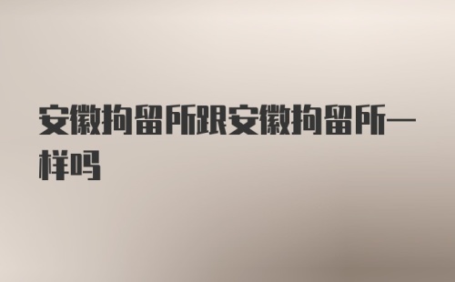 安徽拘留所跟安徽拘留所一样吗