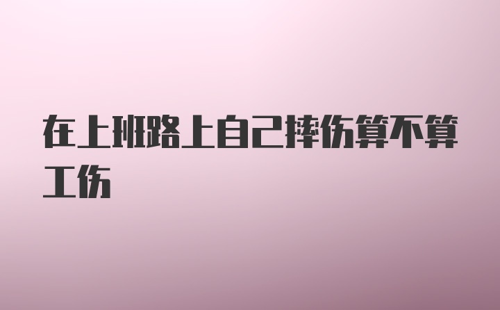 在上班路上自己摔伤算不算工伤