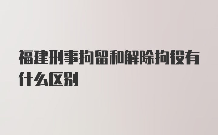 福建刑事拘留和解除拘役有什么区别