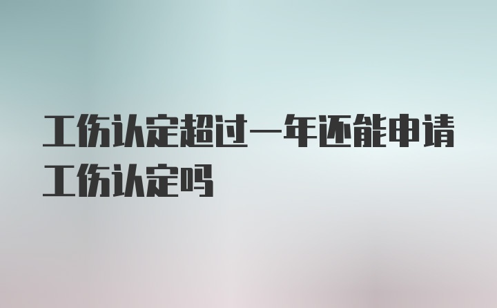 工伤认定超过一年还能申请工伤认定吗