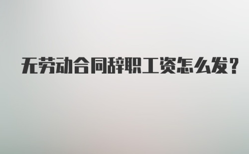 无劳动合同辞职工资怎么发?