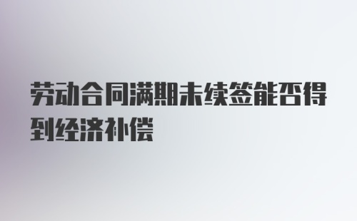 劳动合同满期未续签能否得到经济补偿