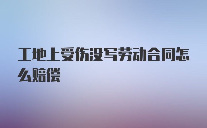 工地上受伤没写劳动合同怎么赔偿