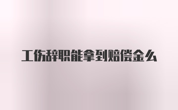 工伤辞职能拿到赔偿金么