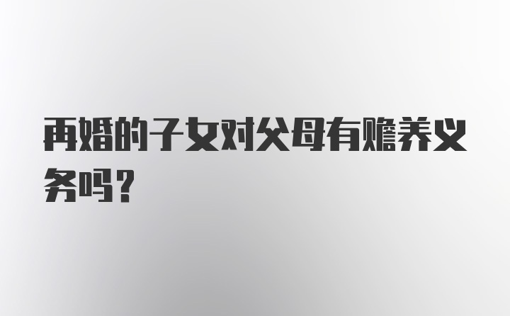 再婚的子女对父母有赡养义务吗？