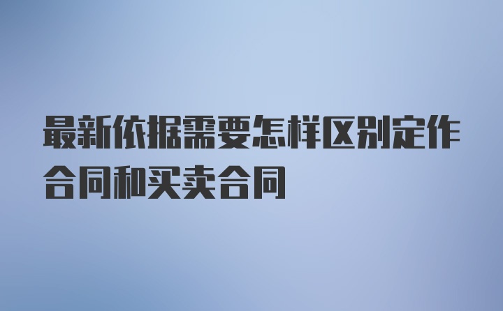 最新依据需要怎样区别定作合同和买卖合同