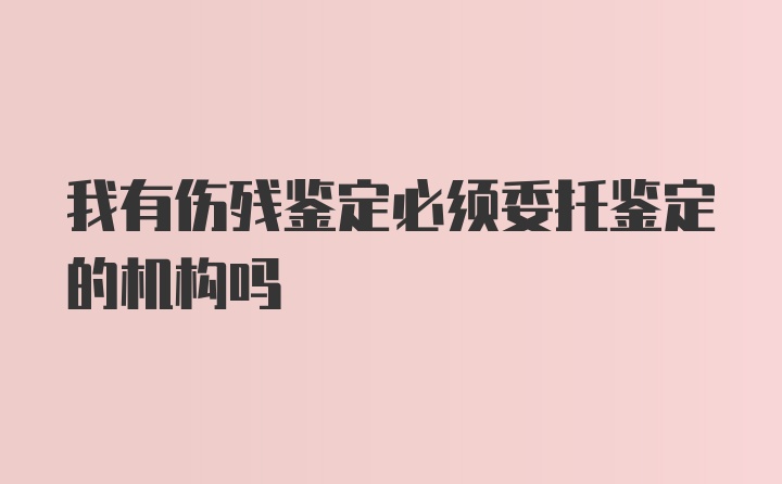 我有伤残鉴定必须委托鉴定的机构吗