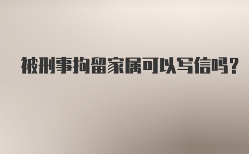 被刑事拘留家属可以写信吗？