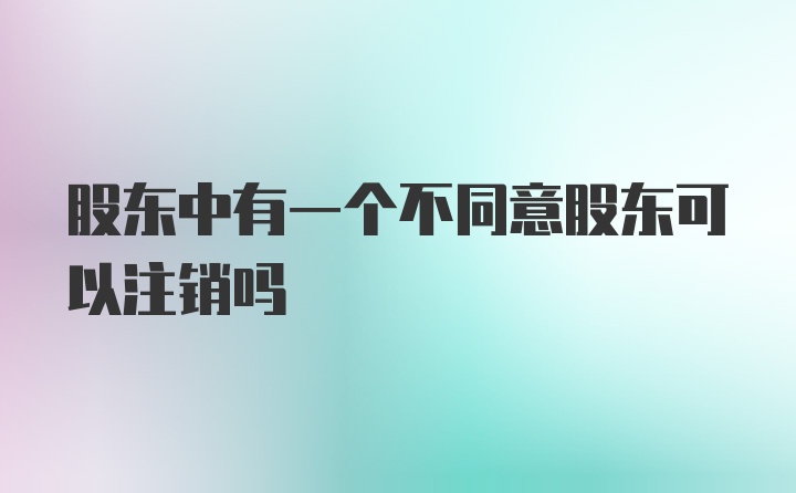 股东中有一个不同意股东可以注销吗