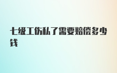 七级工伤私了需要赔偿多少钱