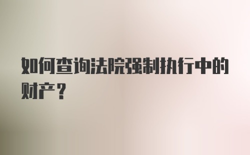 如何查询法院强制执行中的财产？