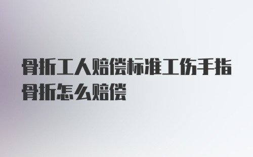 骨折工人赔偿标准工伤手指骨折怎么赔偿