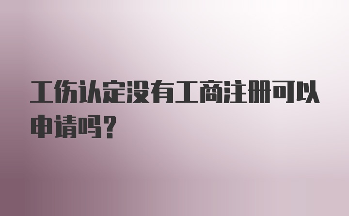 工伤认定没有工商注册可以申请吗？