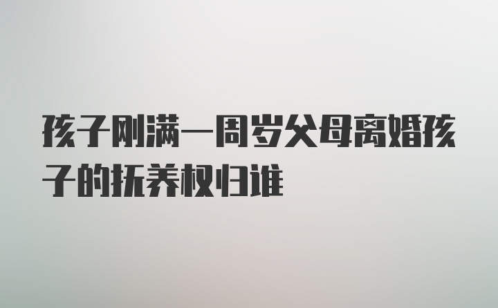 孩子刚满一周岁父母离婚孩子的抚养权归谁