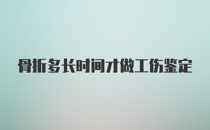 骨折多长时间才做工伤鉴定