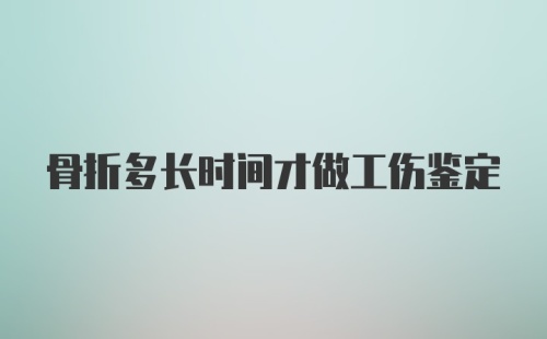 骨折多长时间才做工伤鉴定