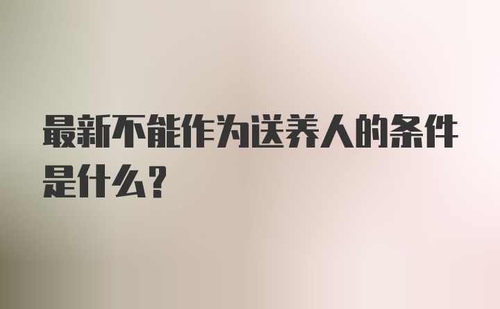 最新不能作为送养人的条件是什么？