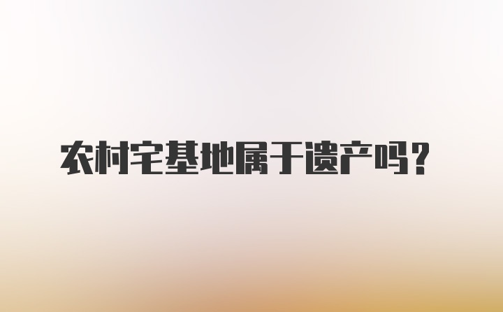 农村宅基地属于遗产吗?