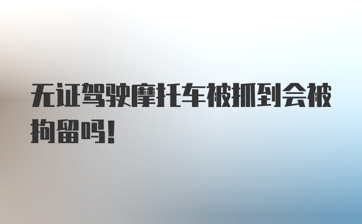 无证驾驶摩托车被抓到会被拘留吗！