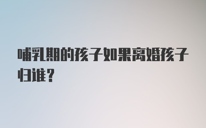 哺乳期的孩子如果离婚孩子归谁？