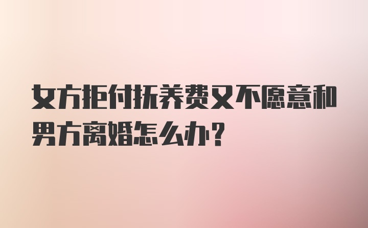 女方拒付抚养费又不愿意和男方离婚怎么办?