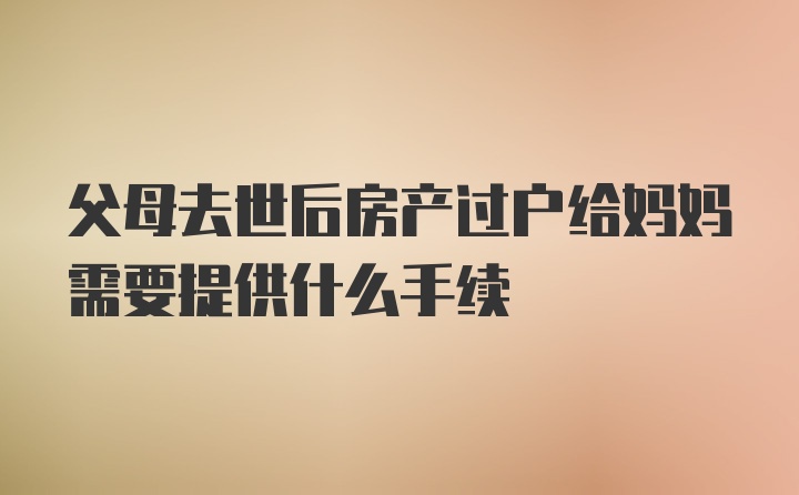 父母去世后房产过户给妈妈需要提供什么手续