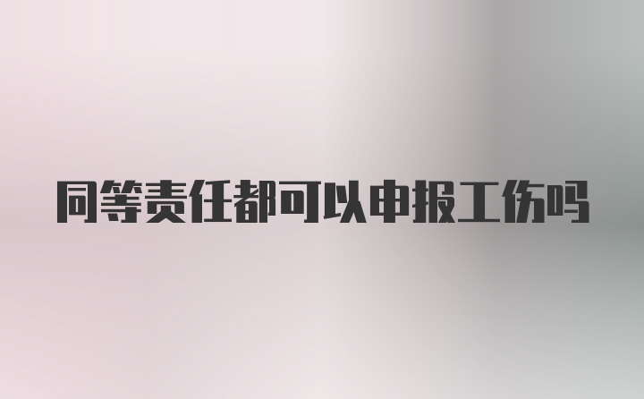 同等责任都可以申报工伤吗