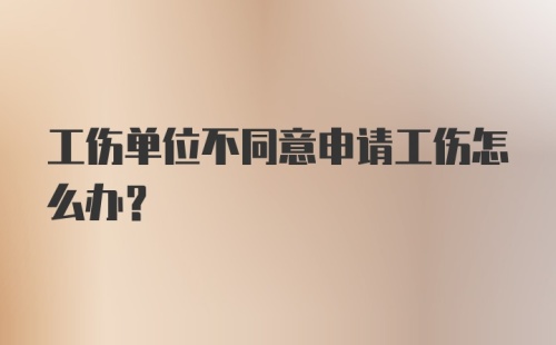 工伤单位不同意申请工伤怎么办？