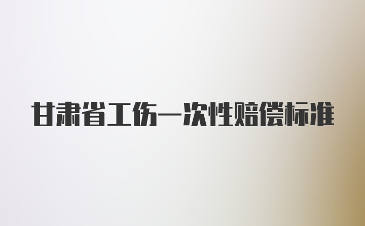 甘肃省工伤一次性赔偿标准