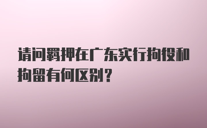 请问羁押在广东实行拘役和拘留有何区别?