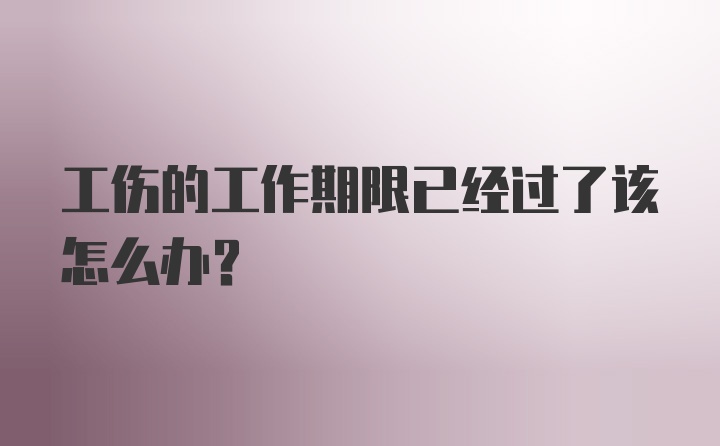 工伤的工作期限已经过了该怎么办？