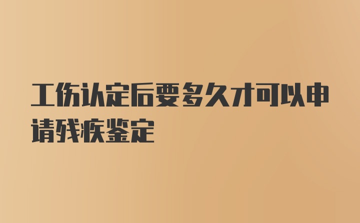 工伤认定后要多久才可以申请残疾鉴定