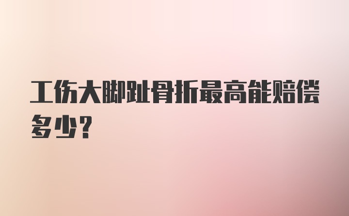 工伤大脚趾骨折最高能赔偿多少？